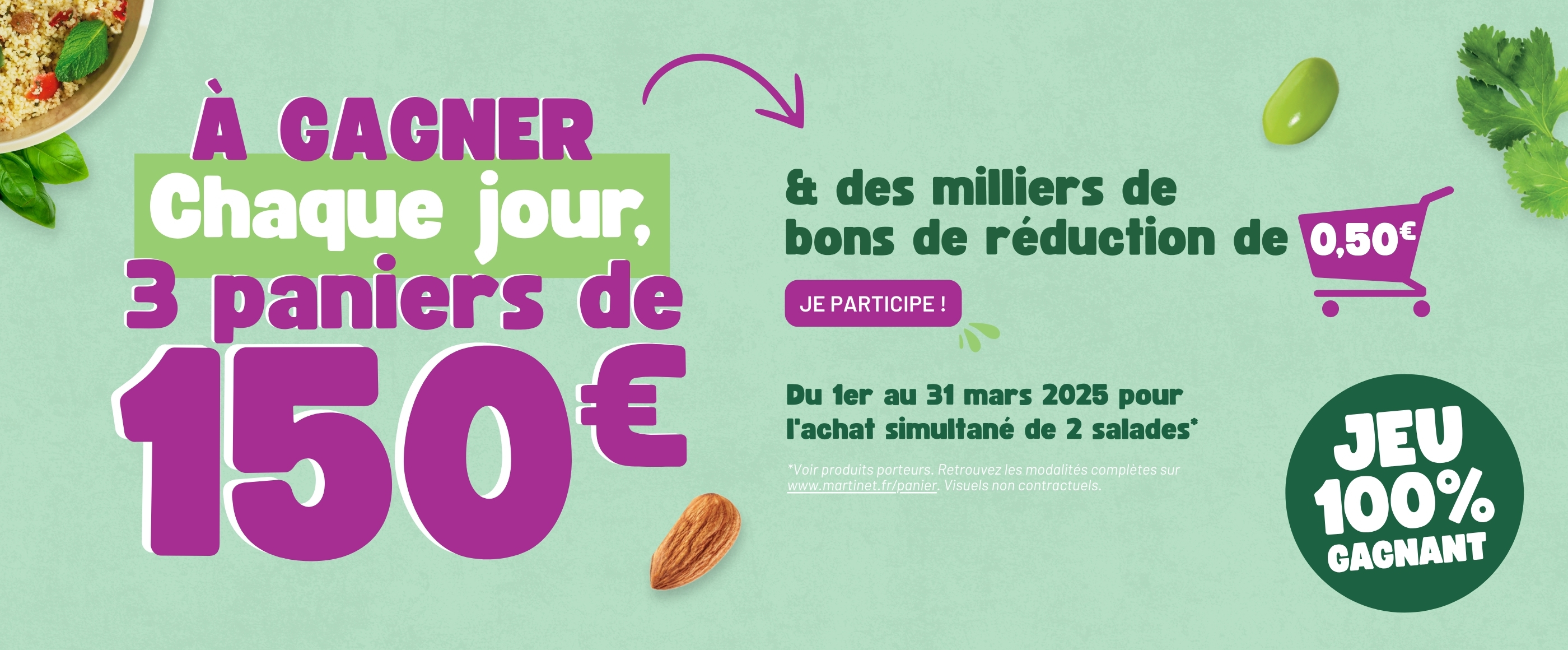 A gagner chaque jour, 3 paniers de 150€, du 1er au 31 mars 2025 pour l'achat simultané de 2 salades - Jeu 100% gagnant